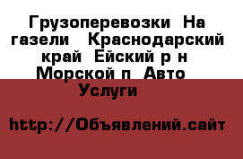 Грузоперевозки  На газели - Краснодарский край, Ейский р-н, Морской п. Авто » Услуги   